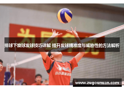 排球下旋球发球技巧详解 提升发球精准度与威胁性的方法解析