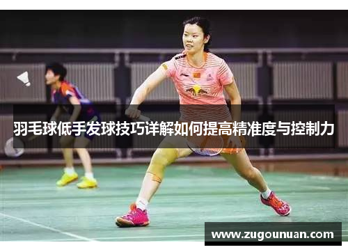羽毛球低手发球技巧详解如何提高精准度与控制力