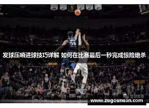 发球压哨进球技巧详解 如何在比赛最后一秒完成惊险绝杀