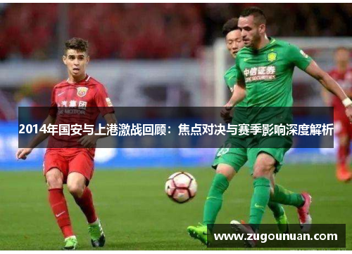2014年国安与上港激战回顾：焦点对决与赛季影响深度解析