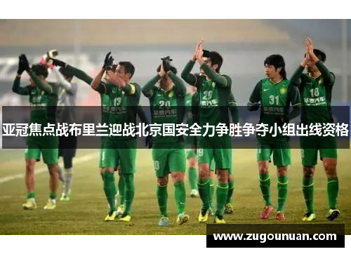 亚冠焦点战布里兰迎战北京国安全力争胜争夺小组出线资格