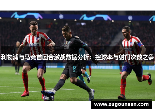 利物浦与马竞首回合激战数据分析：控球率与射门次数之争