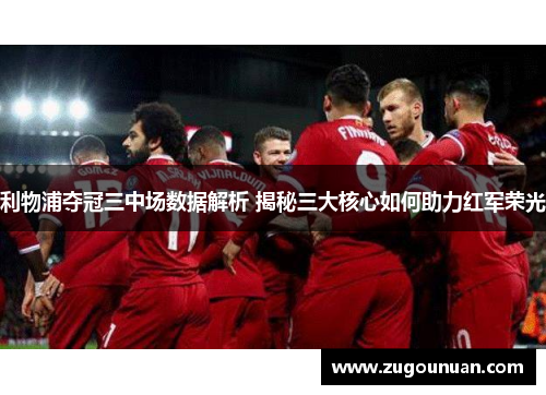 利物浦夺冠三中场数据解析 揭秘三大核心如何助力红军荣光