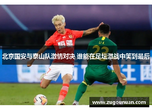 北京国安与泰山队激情对决 谁能在足坛激战中笑到最后