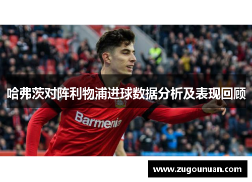 哈弗茨对阵利物浦进球数据分析及表现回顾