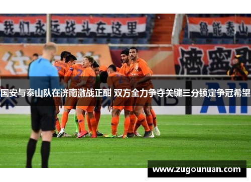 国安与泰山队在济南激战正酣 双方全力争夺关键三分锁定争冠希望