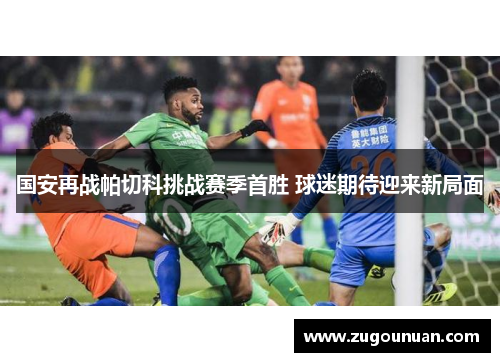 国安再战帕切科挑战赛季首胜 球迷期待迎来新局面