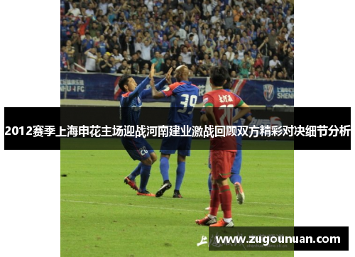2012赛季上海申花主场迎战河南建业激战回顾双方精彩对决细节分析