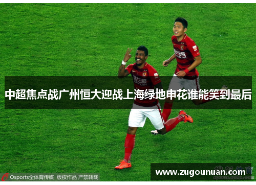 中超焦点战广州恒大迎战上海绿地申花谁能笑到最后