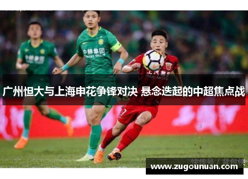 广州怛大与上海申花争锋对决 悬念迭起的中超焦点战