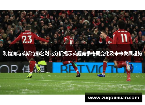 利物浦与莱斯特排名对比分析揭示英超竞争格局变化及未来发展趋势