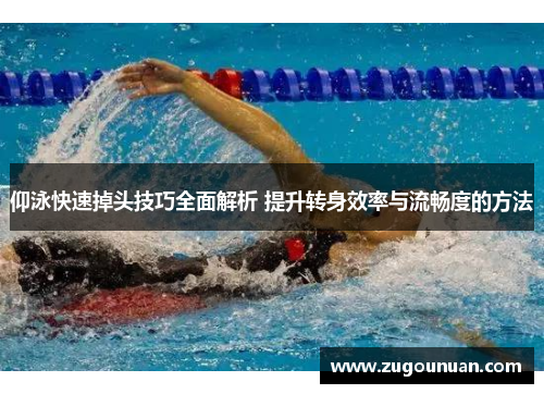 仰泳快速掉头技巧全面解析 提升转身效率与流畅度的方法