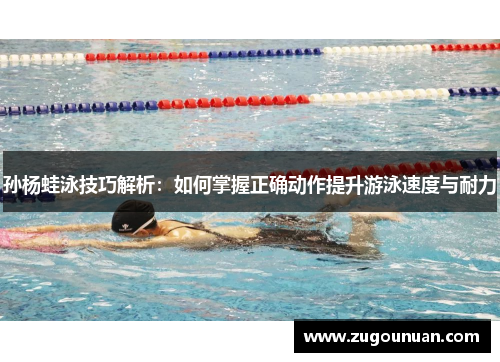 孙杨蛙泳技巧解析：如何掌握正确动作提升游泳速度与耐力