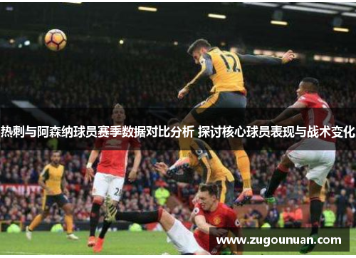 热刺与阿森纳球员赛季数据对比分析 探讨核心球员表现与战术变化