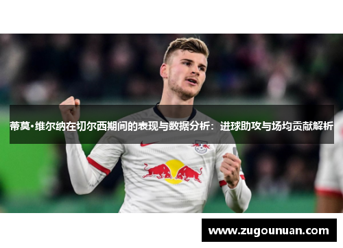 蒂莫·维尔纳在切尔西期间的表现与数据分析：进球助攻与场均贡献解析