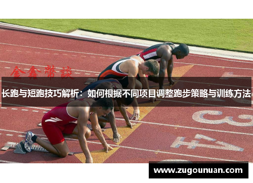 长跑与短跑技巧解析：如何根据不同项目调整跑步策略与训练方法