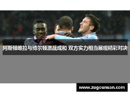 阿斯顿维拉与博尔顿激战成和 双方实力相当展现精彩对决